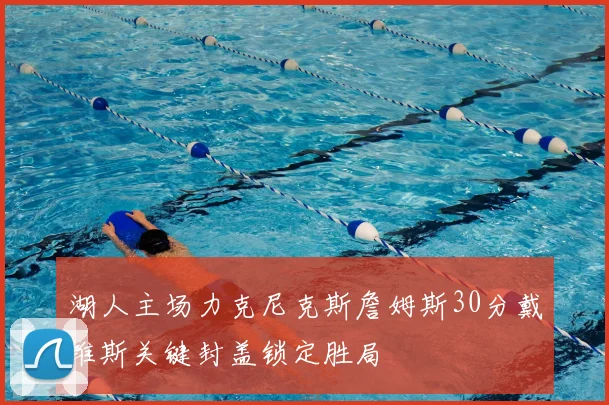 湖人主场力克尼克斯詹姆斯30分戴维斯关键封盖锁定胜局