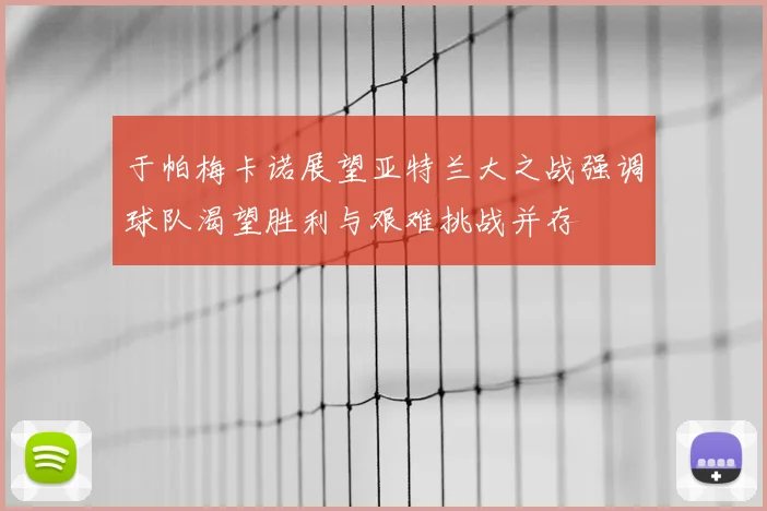 于帕梅卡诺展望亚特兰大之战强调球队渴望胜利与艰难挑战并存