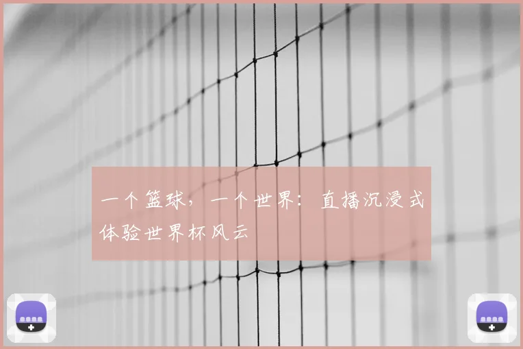 一个篮球，一个世界：直播沉浸式体验世界杯风云