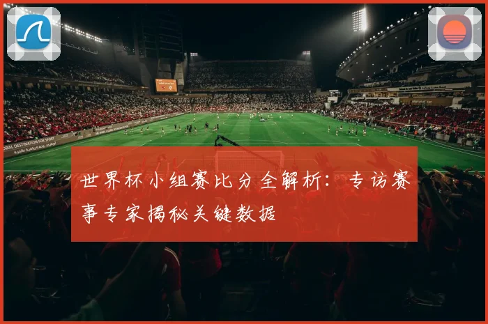 世界杯小组赛比分全解析:专访赛事专家揭秘关键数据