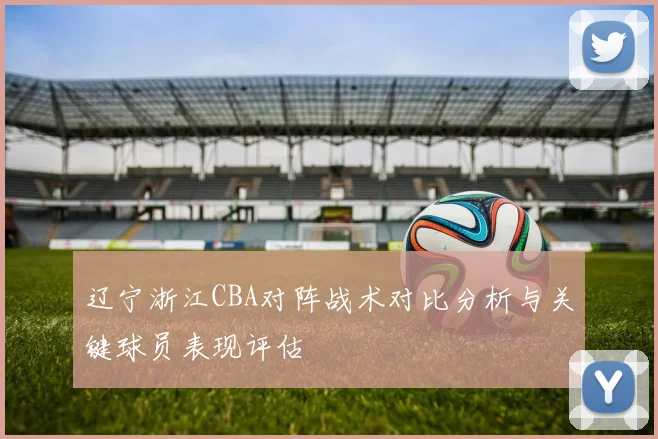 辽宁浙江CBA对阵战术对比分析与关键球员表现评估