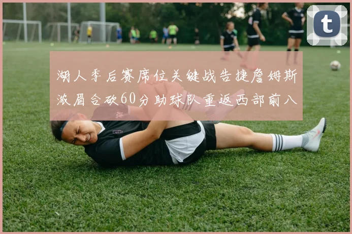湖人季后赛席位关键战告捷詹姆斯浓眉合砍60分助球队重返西部前八