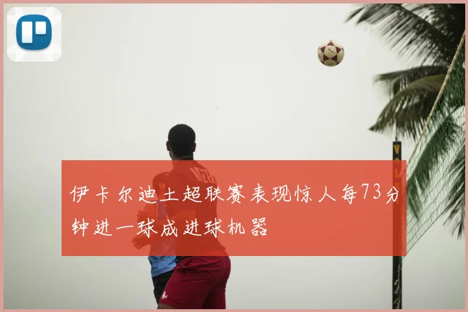 伊卡尔迪土超联赛表现惊人每73分钟进一球成进球机器