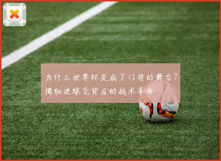 为什么世界杯变成了门将的舞台？揭秘进球荒背后的战术革命