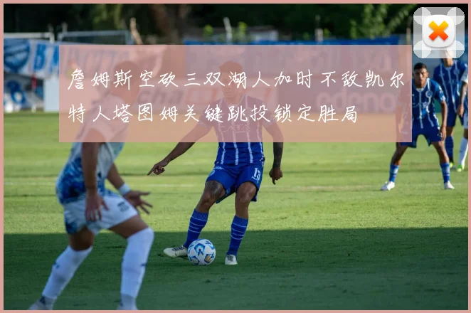 詹姆斯空砍三双湖人加时不敌凯尔特人塔图姆关键跳投锁定胜局