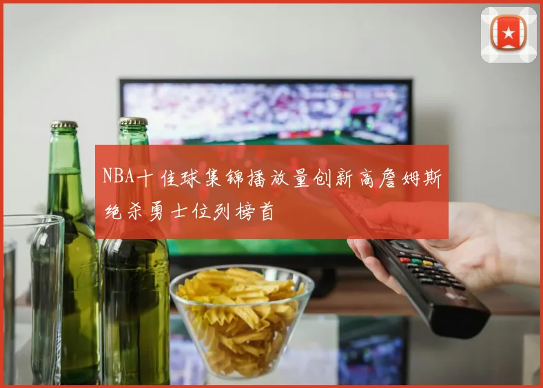 NBA十佳球集锦播放量创新高詹姆斯绝杀勇士位列榜首