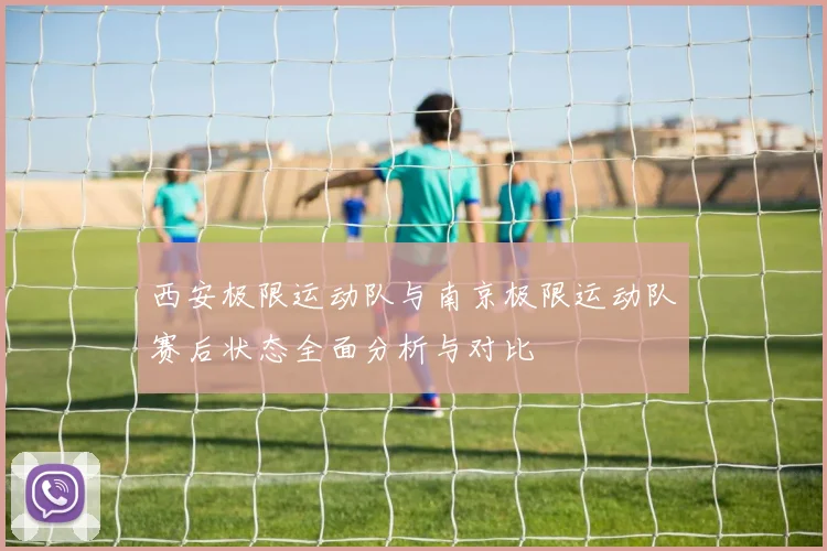 西安极限运动队与南京极限运动队赛后状态全面分析与对比