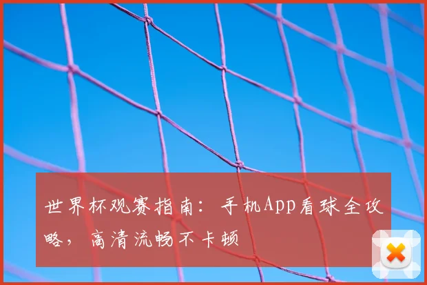 世界杯观赛指南：手机App看球全攻略，高清流畅不卡顿