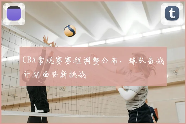 CBA常规赛赛程调整公布，球队备战计划面临新挑战