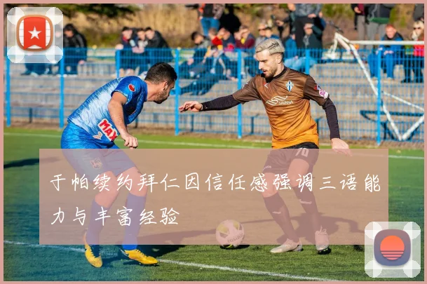 于帕续约拜仁因信任感强调三语能力与丰富经验