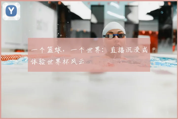一个篮球，一个世界：直播沉浸式体验世界杯风云