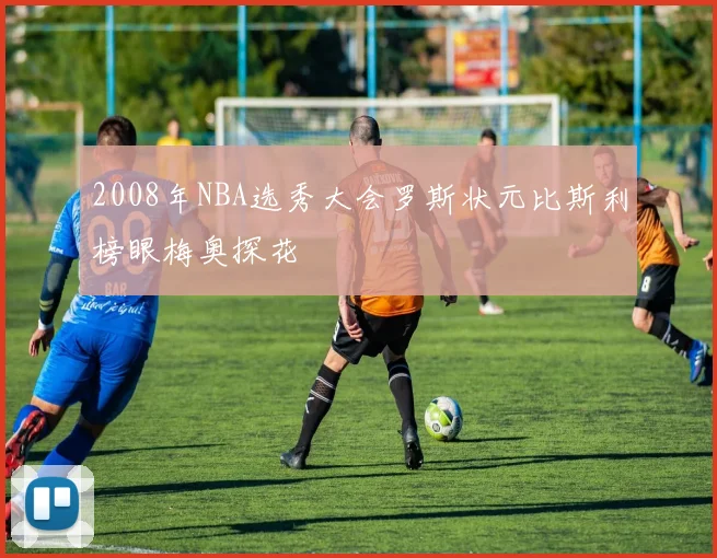 2008年NBA选秀大会罗斯状元比斯利榜眼梅奥探花