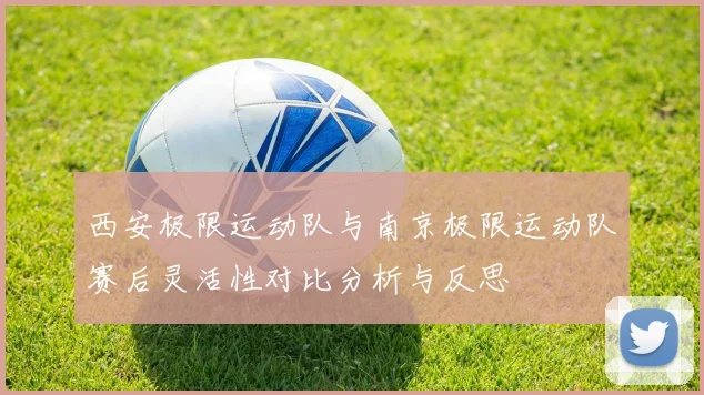 西安极限运动队与南京极限运动队赛后灵活性对比分析与反思