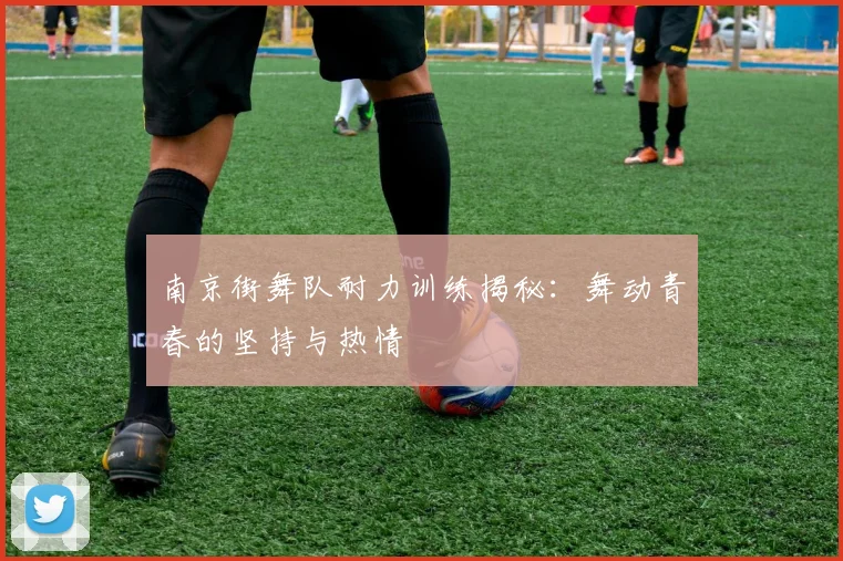 南京街舞队耐力训练揭秘：舞动青春的坚持与热情