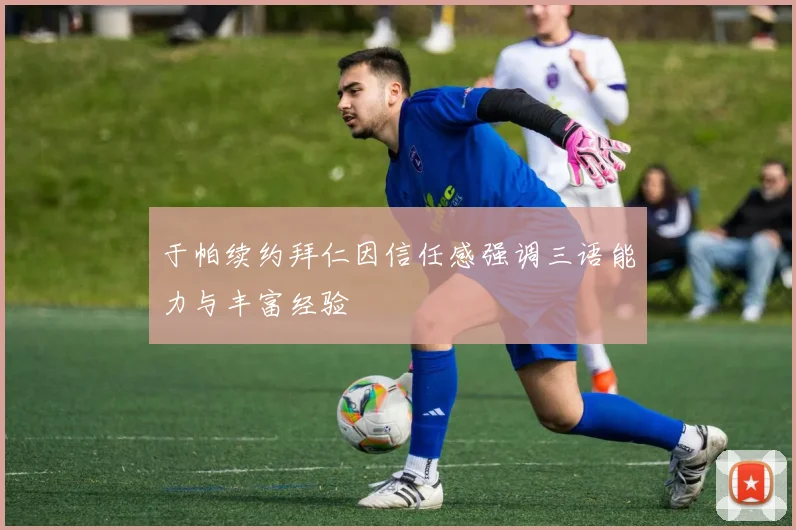 于帕续约拜仁因信任感强调三语能力与丰富经验