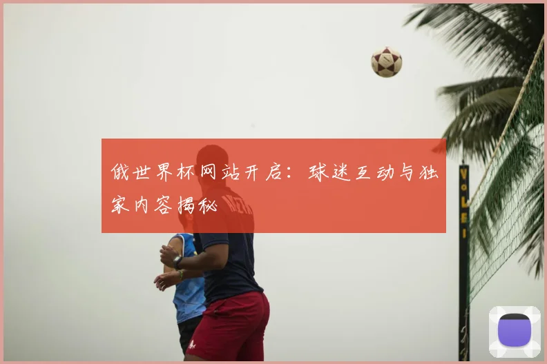 俄世界杯网站开启：球迷互动与独家内容揭秘