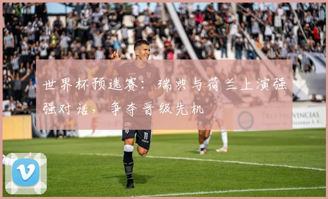 世界杯预选赛：瑞典与荷兰上演强强对话，争夺晋级先机