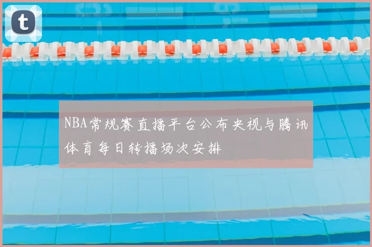 NBA常规赛直播平台公布央视与腾讯体育每日转播场次安排