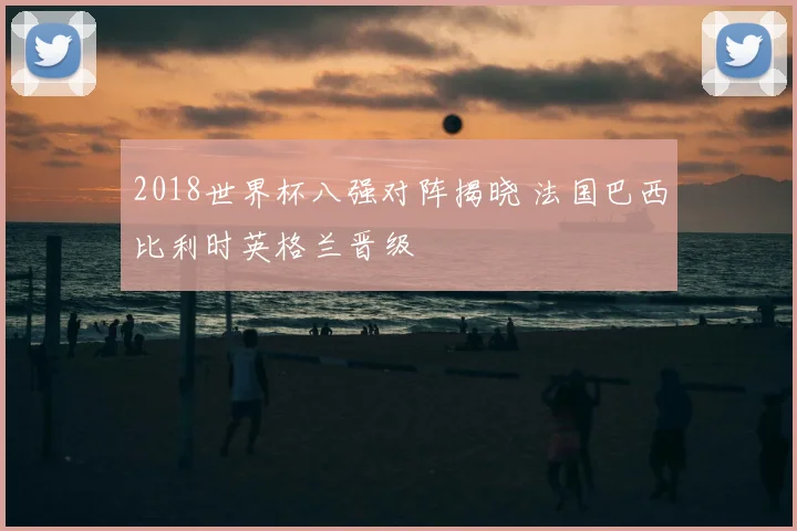 2018世界杯八强对阵揭晓 法国巴西比利时英格兰晋级