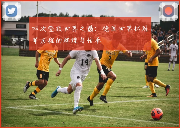四次登顶世界之巅：德国世界杯冠军历程的辉煌与传承