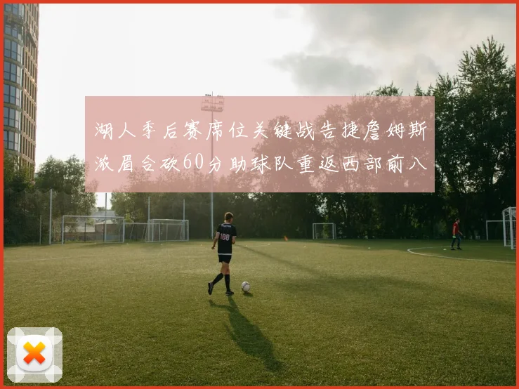 湖人季后赛席位关键战告捷詹姆斯浓眉合砍60分助球队重返西部前八