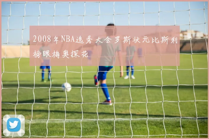 2008年NBA选秀大会罗斯状元比斯利榜眼梅奥探花