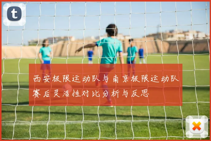 西安极限运动队与南京极限运动队赛后灵活性对比分析与反思