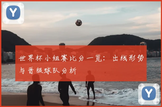 世界杯小组赛比分一览：出线形势与晋级球队分析