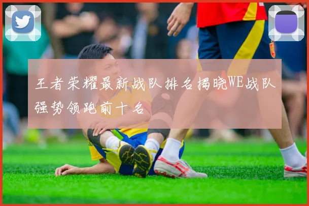 王者荣耀最新战队排名揭晓WE战队强势领跑前十名