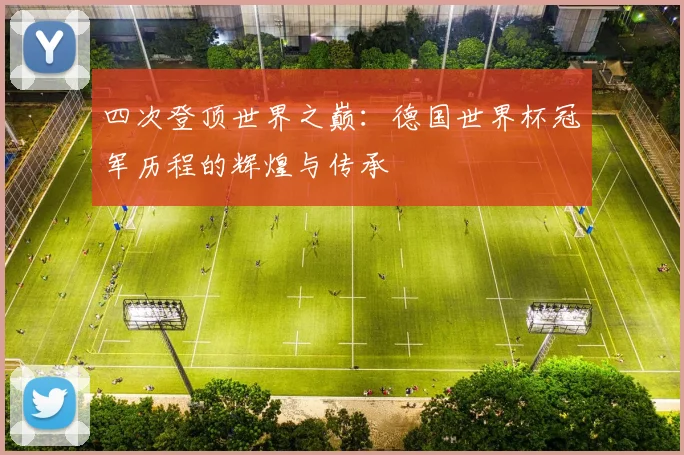 四次登顶世界之巅：德国世界杯冠军历程的辉煌与传承
