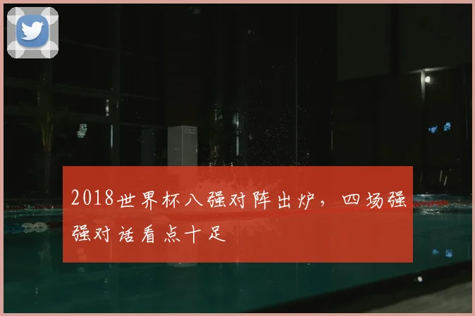 2018世界杯八强对阵出炉，四场强强对话看点十足