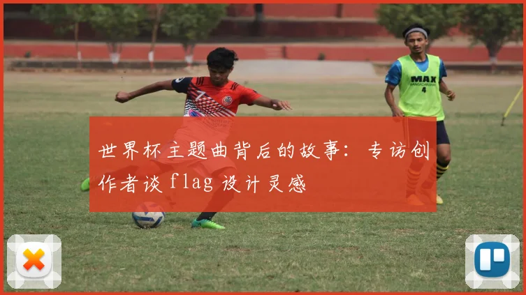 世界杯主题曲背后的故事：专访创作者谈 flag 设计灵感