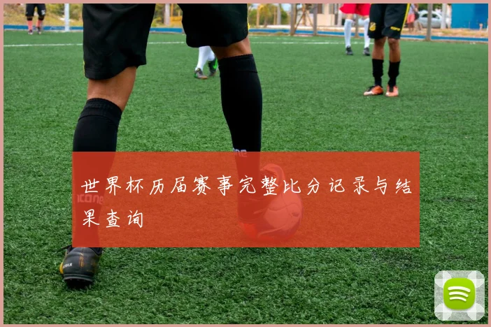 世界杯历届赛事完整比分记录与结果查询