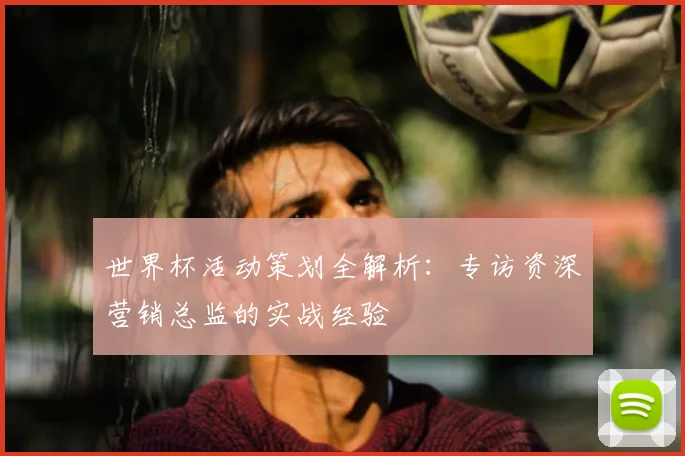 世界杯活动策划全解析：专访资深营销总监的实战经验