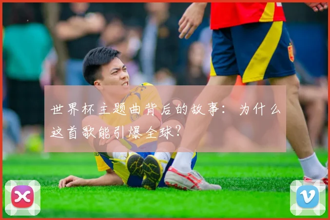 世界杯主题曲背后的故事:为什么这首歌能引爆全球?