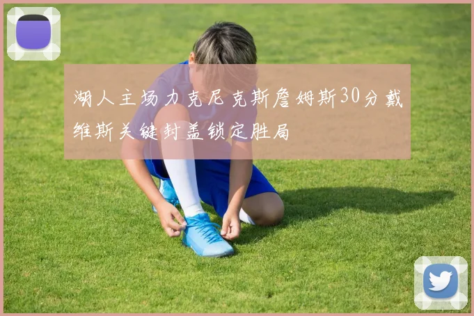 湖人主场力克尼克斯詹姆斯30分戴维斯关键封盖锁定胜局