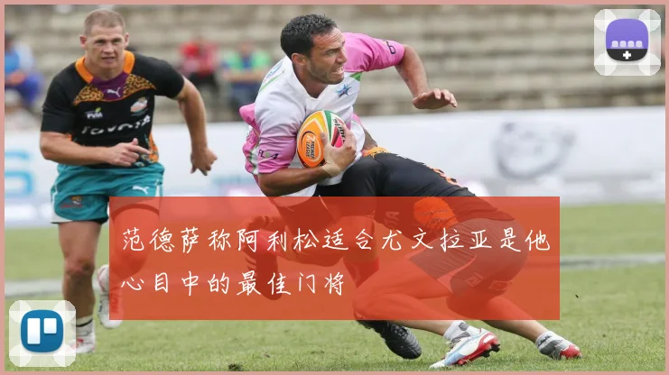 范德萨称阿利松适合尤文拉亚是他心目中的最佳门将