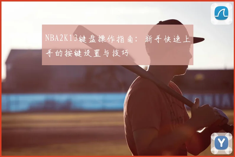 NBA2K13键盘操作指南：新手快速上手的按键设置与技巧