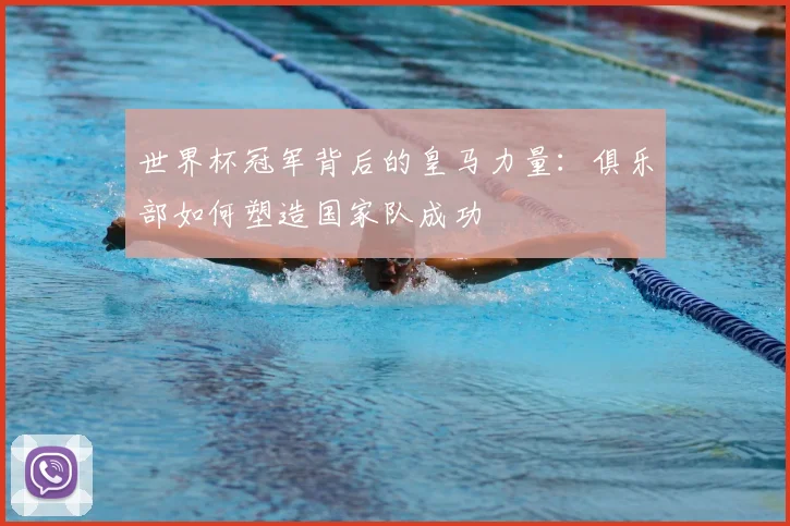 世界杯冠军背后的皇马力量：俱乐部如何塑造国家队成功