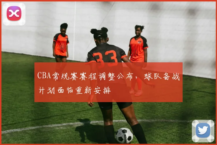 CBA常规赛赛程调整公布，球队备战计划面临重新安排