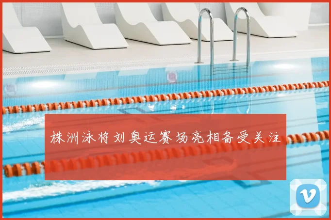 株洲泳将刘奥运赛场亮相备受关注
