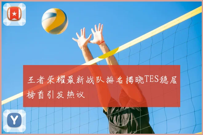 王者荣耀最新战队排名揭晓TES稳居榜首引发热议