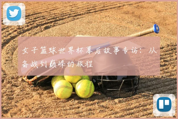 女子篮球世界杯幕后故事专访：从备战到巅峰的旅程