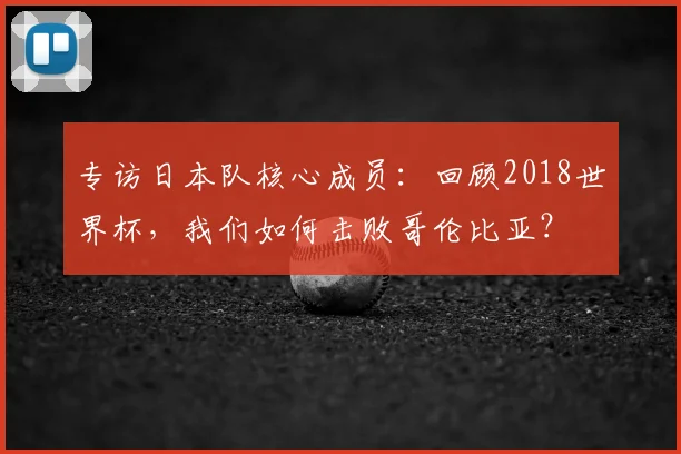 专访日本队核心成员：回顾2018世界杯，我们如何击败哥伦比亚？
