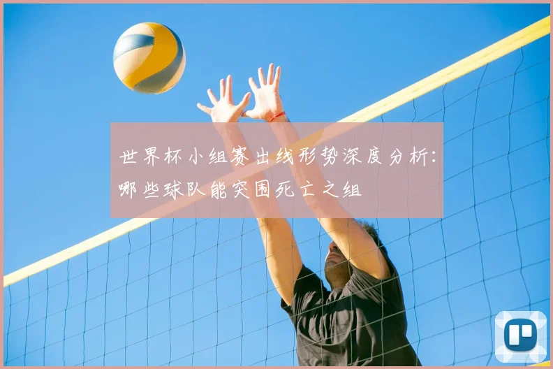 世界杯小组赛出线形势深度分析：哪些球队能突围死亡之组