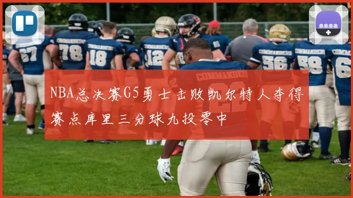 NBA总决赛G5勇士击败凯尔特人夺得赛点库里三分球九投零中