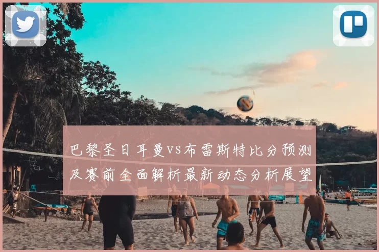 巴黎圣日耳曼vs布雷斯特比分预测及赛前全面解析最新动态分析展望